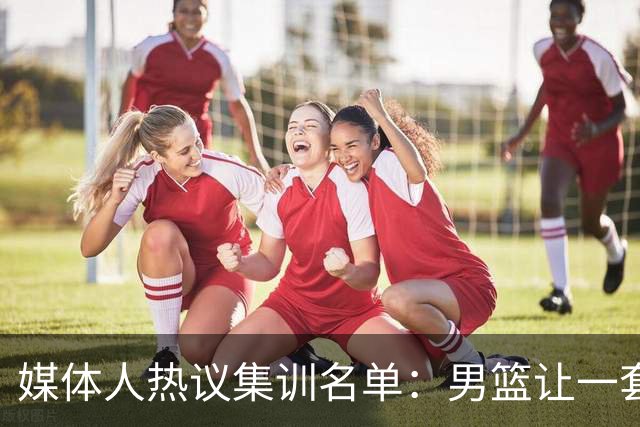 媒体人热议集训名单：男篮让一套首发 张镇麟缺席意外