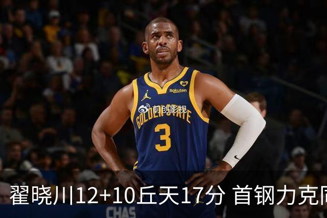 翟晓川12+10丘天17分 首钢力克同曦夺四连胜